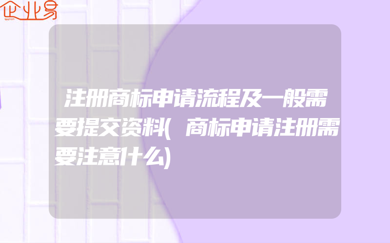 注册商标申请流程及一般需要提交资料(商标申请注册需要注意什么)