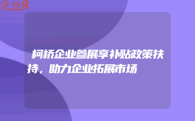 柯桥企业参展享补贴政策扶持，助力企业拓展市场