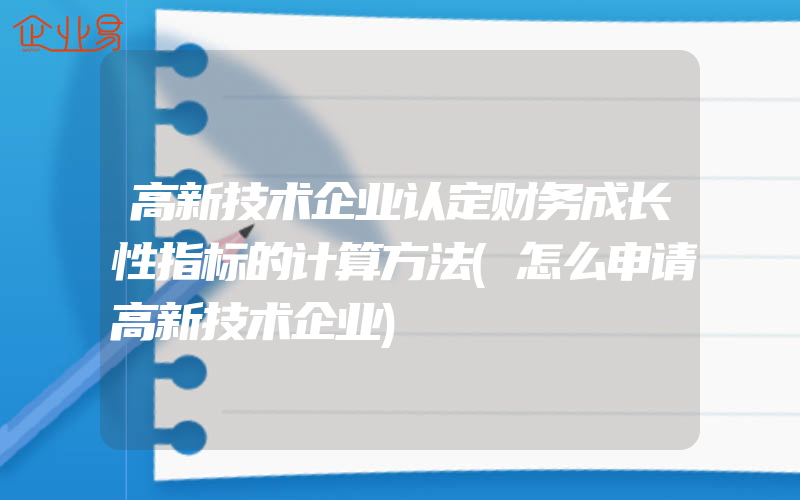 高新技术企业认定财务成长性指标的计算方法(怎么申请高新技术企业)