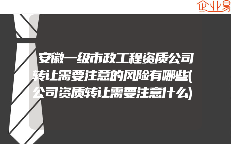 安徽一级市政工程资质公司转让需要注意的风险有哪些(公司资质转让需要注意什么)