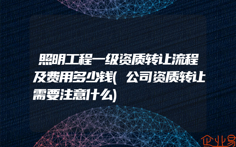 照明工程一级资质转让流程及费用多少钱(公司资质转让需要注意什么)