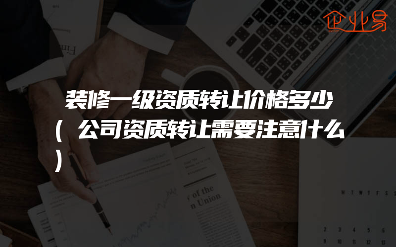 装修一级资质转让价格多少(公司资质转让需要注意什么)