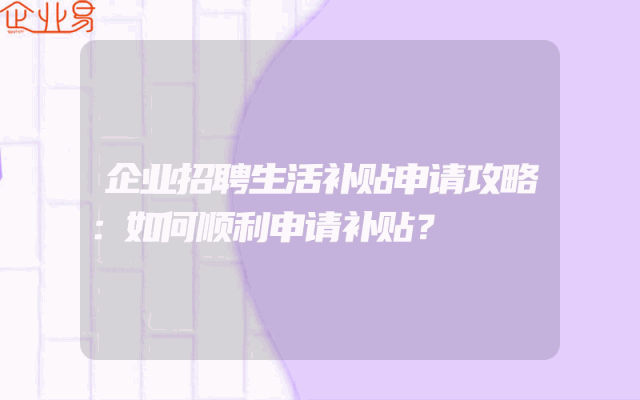 企业招聘生活补贴申请攻略：如何顺利申请补贴？