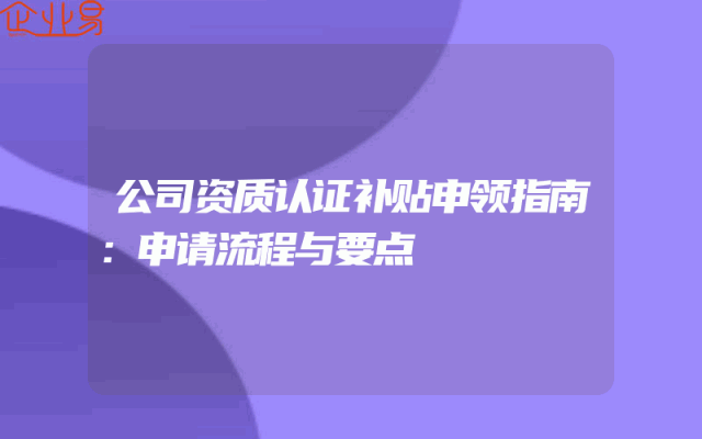 公司资质认证补贴申领指南：申请流程与要点