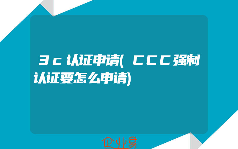 3c认证申请(CCC强制认证要怎么申请)