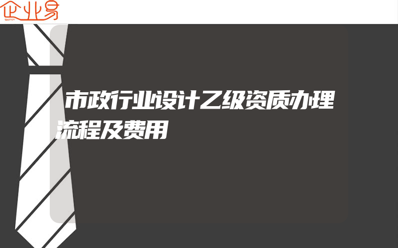 市政行业设计乙级资质办理流程及费用