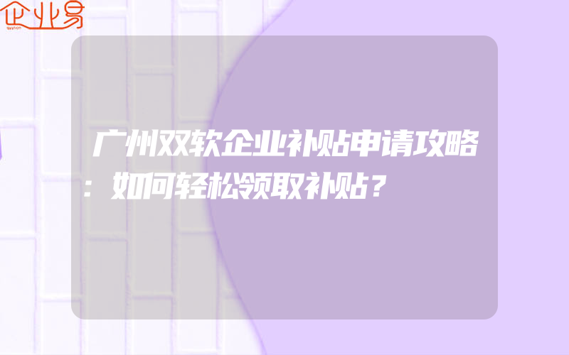 广州双软企业补贴申请攻略：如何轻松领取补贴？