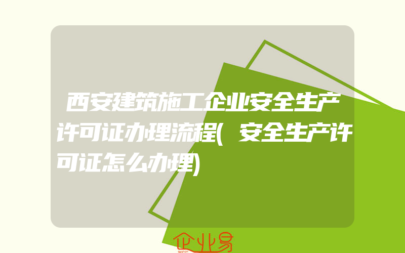 西安建筑施工企业安全生产许可证办理流程(安全生产许可证怎么办理)