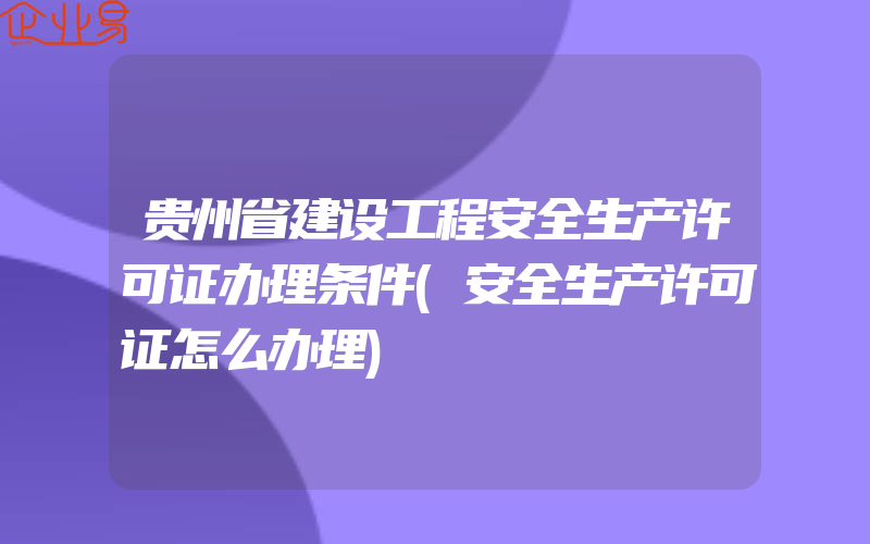 贵州省建设工程安全生产许可证办理条件(安全生产许可证怎么办理)