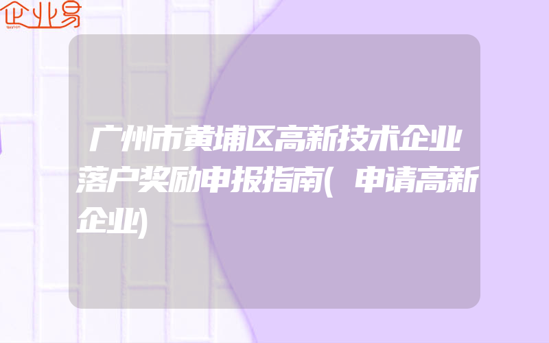 广州市黄埔区高新技术企业落户奖励申报指南(申请高新企业)