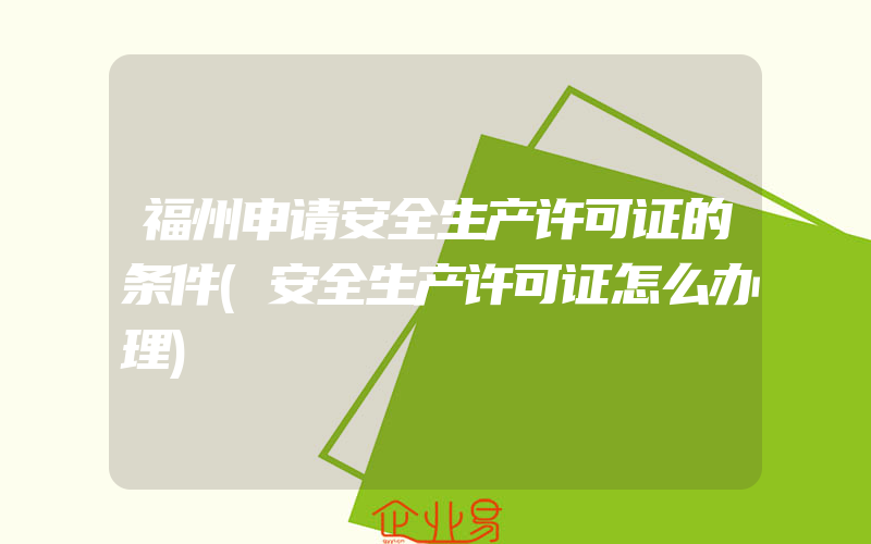 福州申请安全生产许可证的条件(安全生产许可证怎么办理)