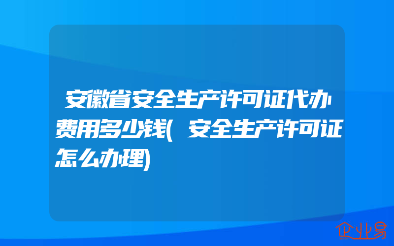 安徽省安全生产许可证代办费用多少钱(安全生产许可证怎么办理)