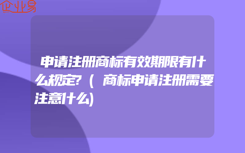 申请注册商标有效期限有什么规定?(商标申请注册需要注意什么)