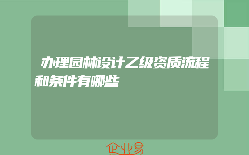 办理园林设计乙级资质流程和条件有哪些