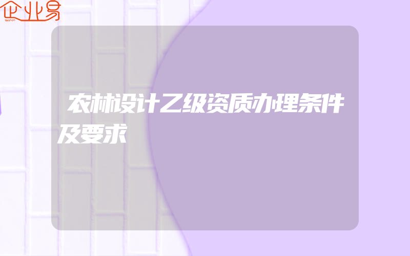 农林设计乙级资质办理条件及要求