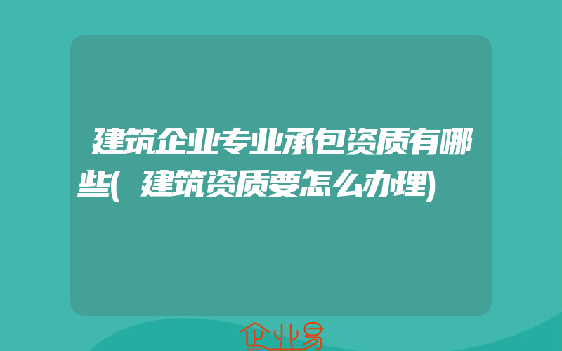 建筑企业专业承包资质有哪些(建筑资质要怎么办理)