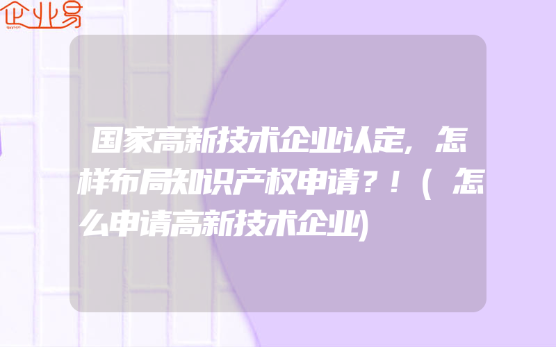 国家高新技术企业认定,怎样布局知识产权申请？!(怎么申请高新技术企业)