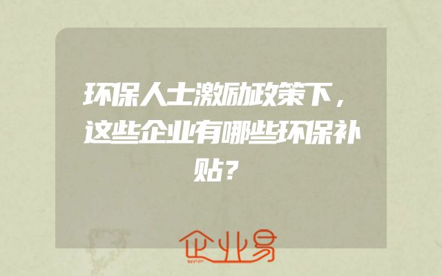 环保人士激励政策下，这些企业有哪些环保补贴？