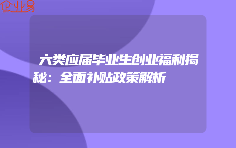 六类应届毕业生创业福利揭秘：全面补贴政策解析