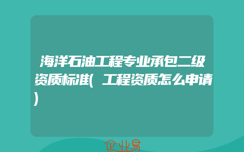 海洋石油工程专业承包二级资质标准(工程资质怎么申请)