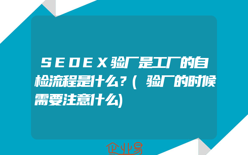 SEDEX验厂是工厂的自检流程是什么？(验厂的时候需要注意什么)