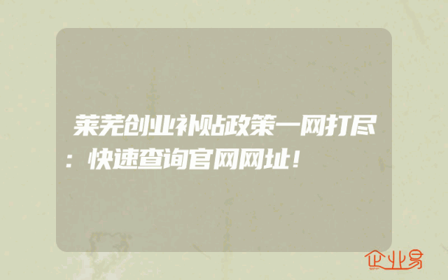 莱芜创业补贴政策一网打尽：快速查询官网网址！
