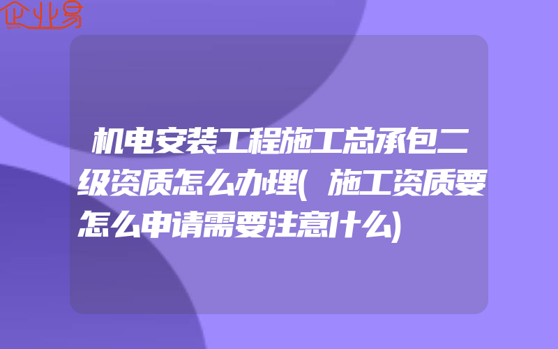 机电安装工程施工总承包二级资质怎么办理(施工资质要怎么申请需要注意什么)