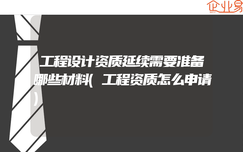 工程设计资质延续需要准备哪些材料(工程资质怎么申请)