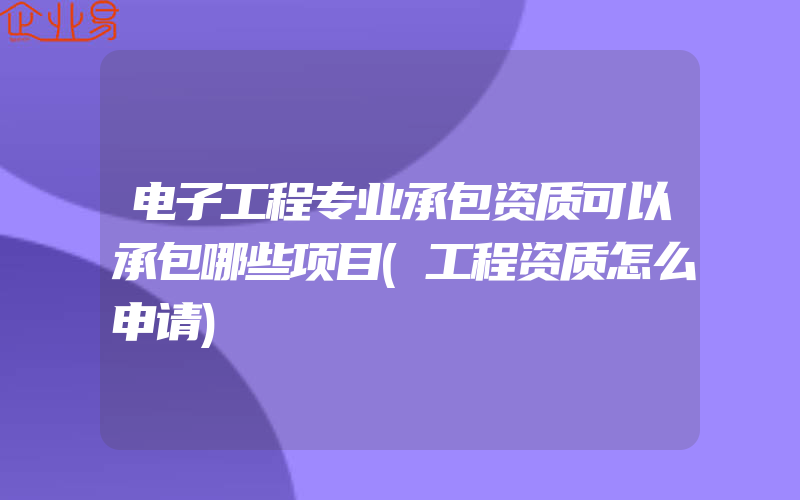 电子工程专业承包资质可以承包哪些项目(工程资质怎么申请)