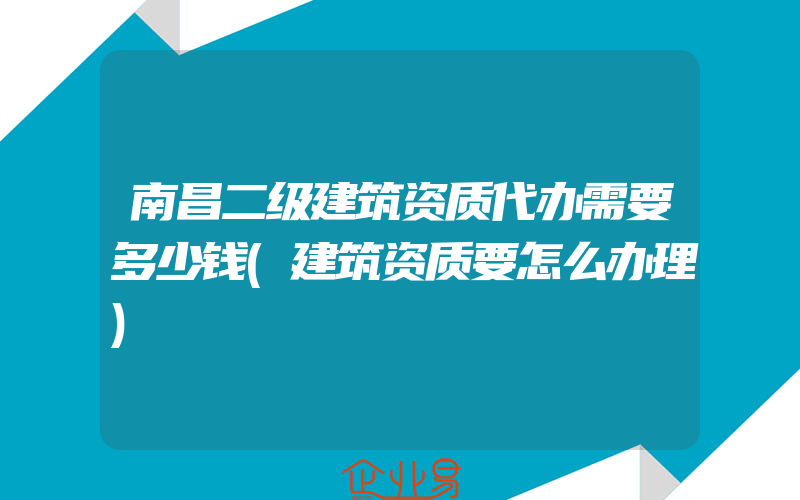 南昌二级建筑资质代办需要多少钱(建筑资质要怎么办理)