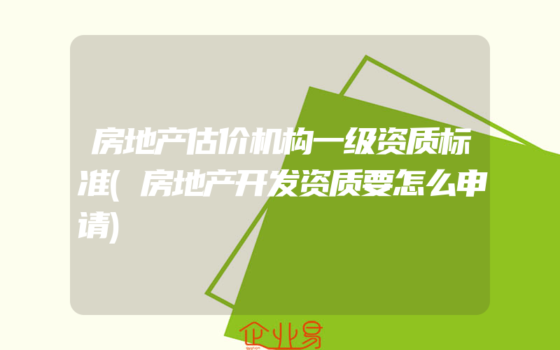 房地产估价机构一级资质标准(房地产开发资质要怎么申请)