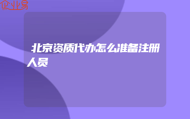 北京资质代办怎么准备注册人员