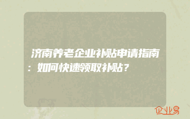 济南养老企业补贴申请指南：如何快速领取补贴？