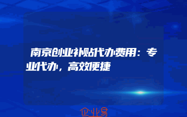南京创业补贴代办费用：专业代办，高效便捷