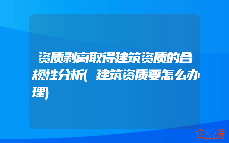 资质剥离取得建筑资质的合规性分析(建筑资质要怎么办理)