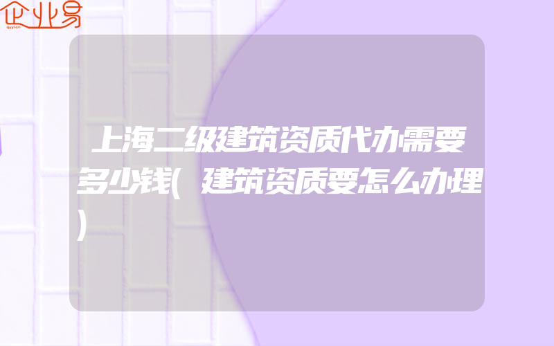 上海二级建筑资质代办需要多少钱(建筑资质要怎么办理)