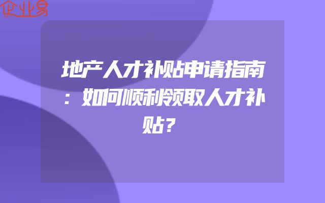 地产人才补贴申请指南：如何顺利领取人才补贴？