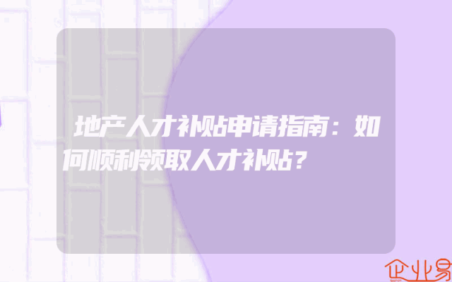 地产人才补贴申请指南：如何顺利领取人才补贴？