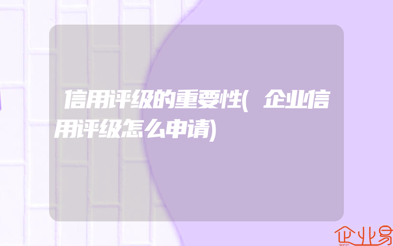 信用评级的重要性(企业信用评级怎么申请)