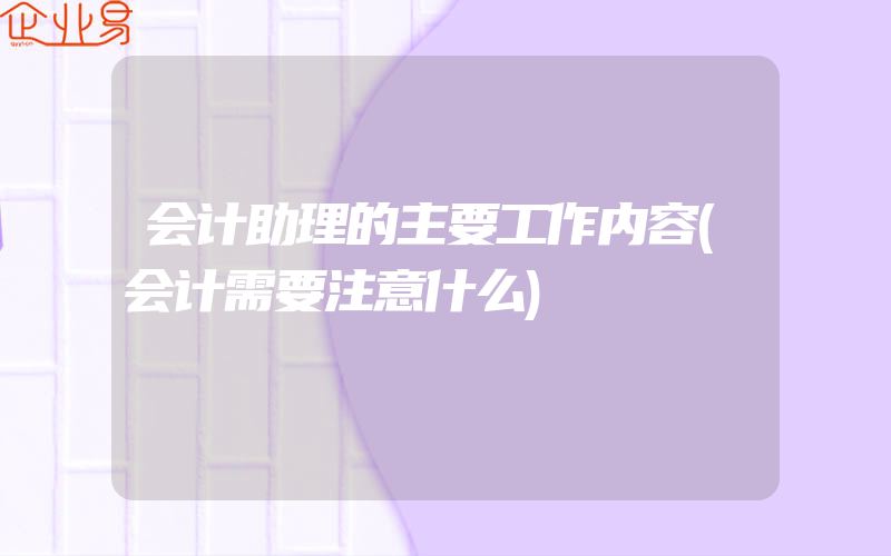 会计助理的主要工作内容(会计需要注意什么)