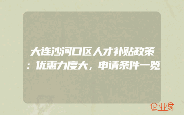 大连沙河口区人才补贴政策：优惠力度大，申请条件一览