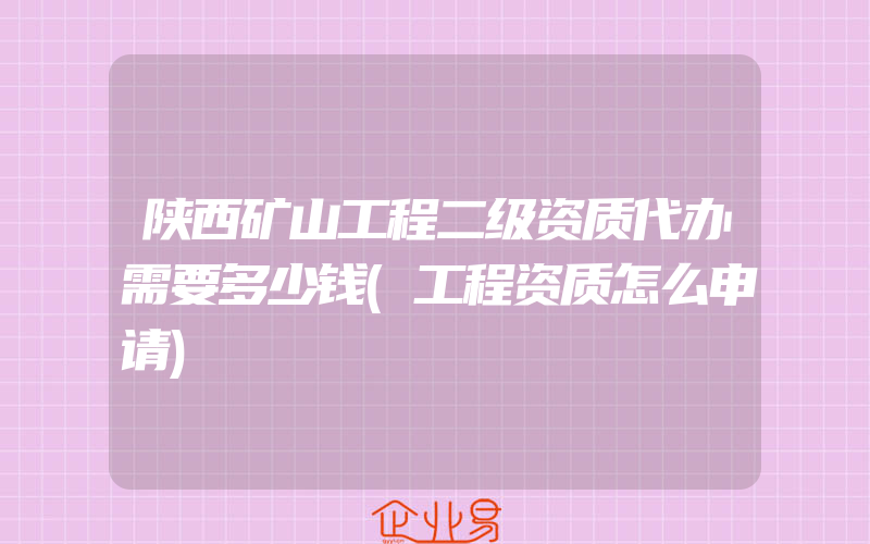 陕西矿山工程二级资质代办需要多少钱(工程资质怎么申请)