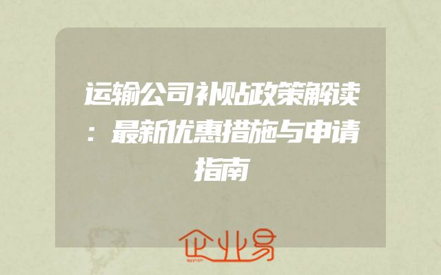 运输公司补贴政策解读：最新优惠措施与申请指南