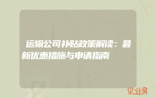运输公司补贴政策解读：最新优惠措施与申请指南