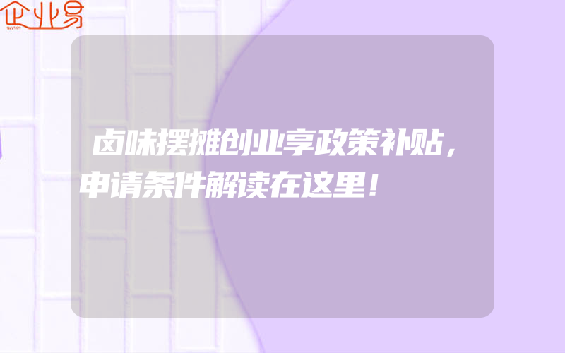 卤味摆摊创业享政策补贴，申请条件解读在这里！