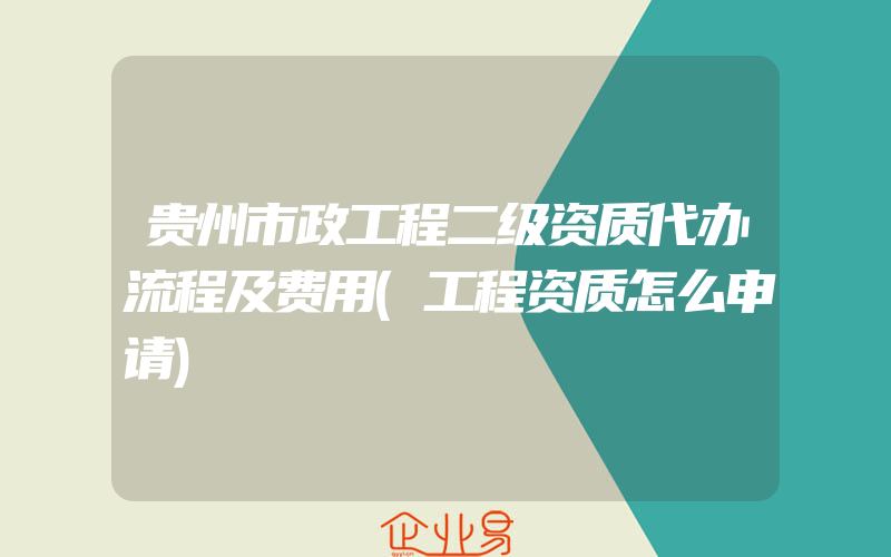 贵州市政工程二级资质代办流程及费用(工程资质怎么申请)