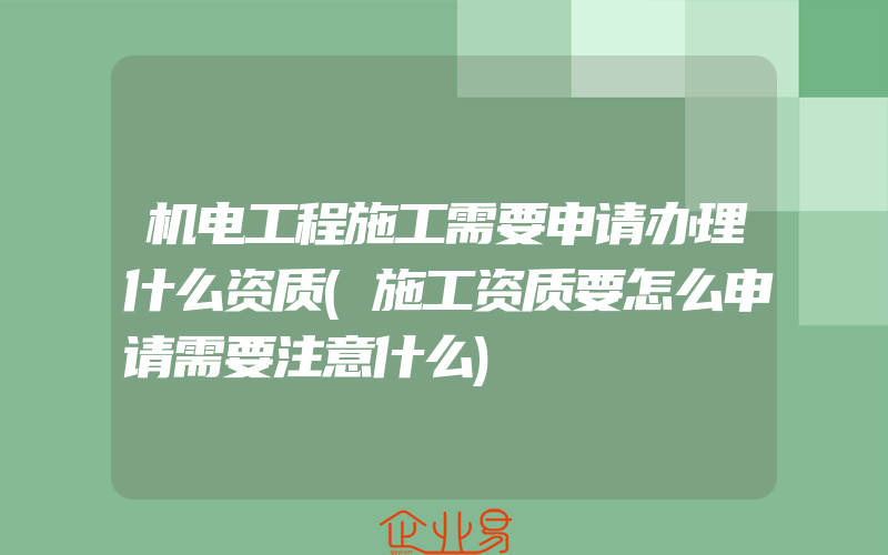 机电工程施工需要申请办理什么资质(施工资质要怎么申请需要注意什么)