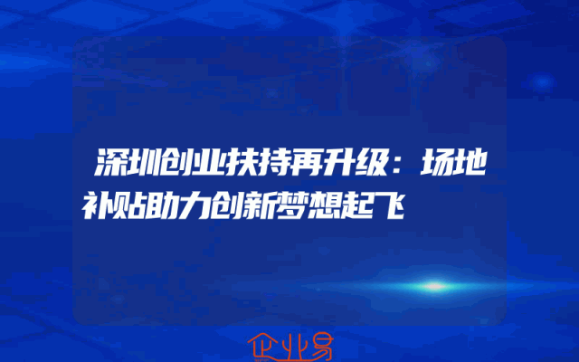 深圳创业扶持再升级：场地补贴助力创新梦想起飞