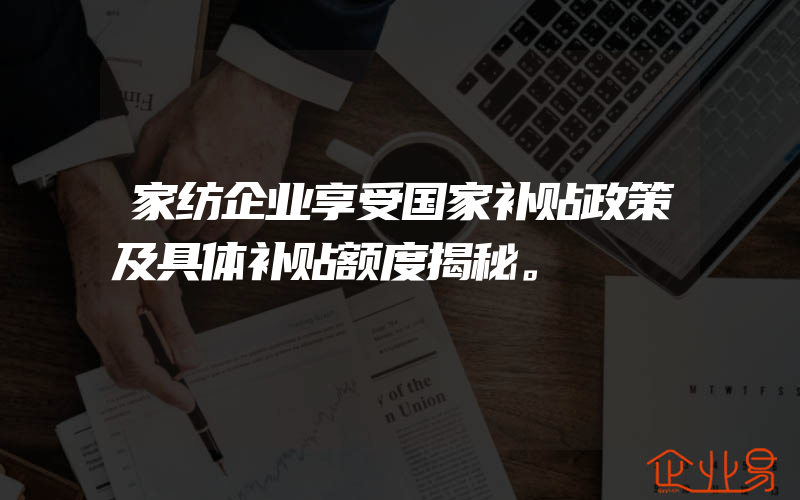 家纺企业享受国家补贴政策及具体补贴额度揭秘。