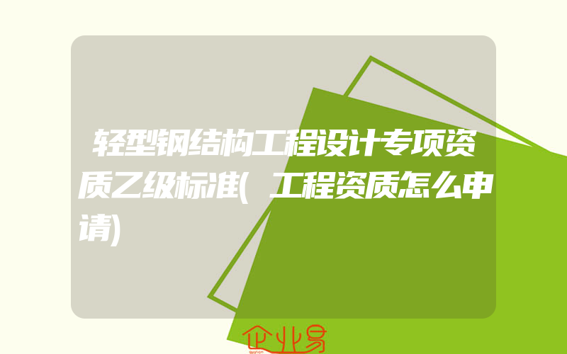 轻型钢结构工程设计专项资质乙级标准(工程资质怎么申请)